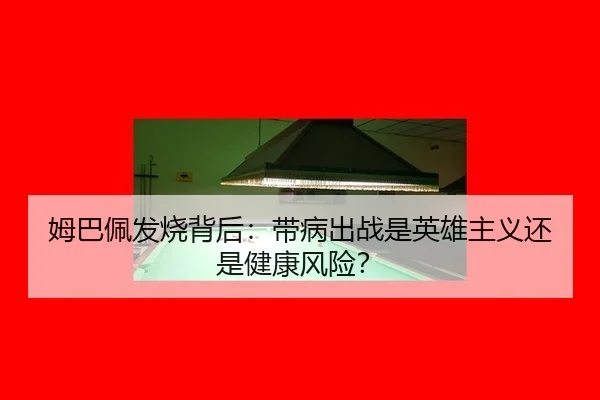 姆巴佩发烧背后：带病出战是英雄主义还是健康风险？