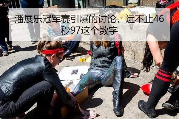 潘展乐冠军赛引爆的讨论，远不止46秒97这个数字（leyu）