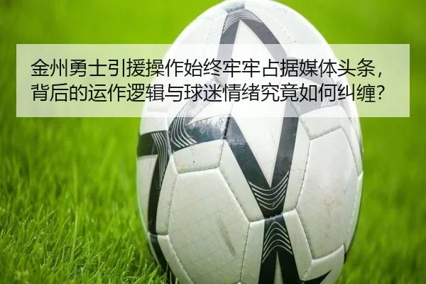 金州勇士引援操作始终牢牢占据媒体头条，背后的运作逻辑与球迷情绪究竟如何纠缠？（leyu）